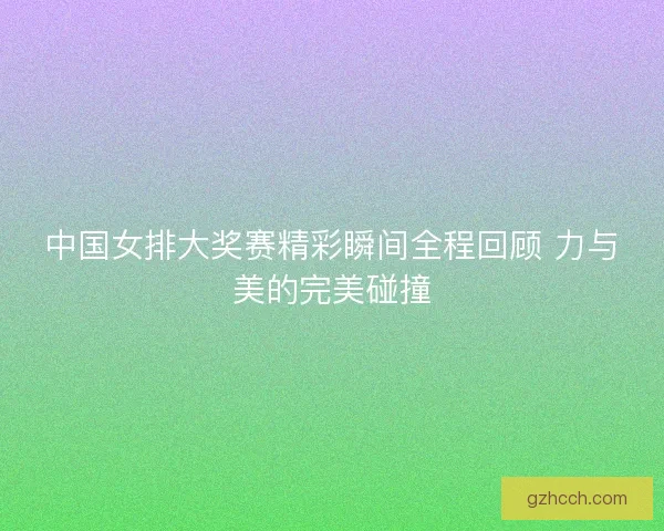 中国女排大奖赛精彩瞬间全程回顾 力与美的完美碰撞