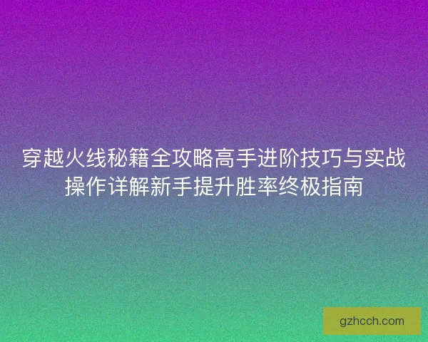 穿越火线秘籍全攻略高手进阶技巧与实战操作详解新手提升胜率终极指南