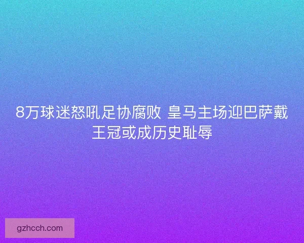 8万球迷怒吼足协腐败 皇马主场迎巴萨戴王冠或成历史耻辱