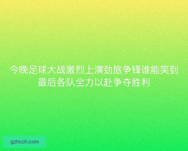 今晚足球大战激烈上演劲旅争锋谁能笑到最后各队全力以赴争夺胜利