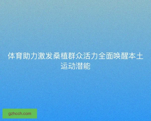 体育助力激发桑植群众活力全面唤醒本土运动潜能