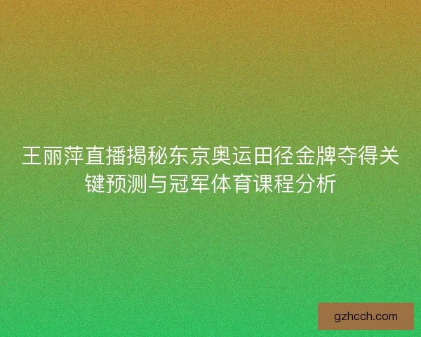 王丽萍直播揭秘东京奥运田径金牌夺得关键预测与冠军体育课程分析