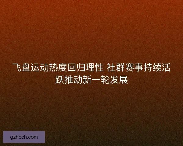 飞盘运动热度回归理性 社群赛事持续活跃推动新一轮发展